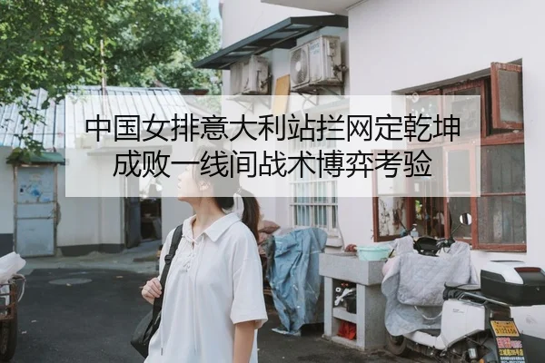 中国女排意大利站拦网定乾坤 成败一线间战术博弈考验